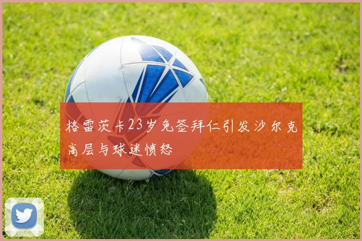 格雷茨卡23岁免签拜仁引发沙尔克高层与球迷愤怒