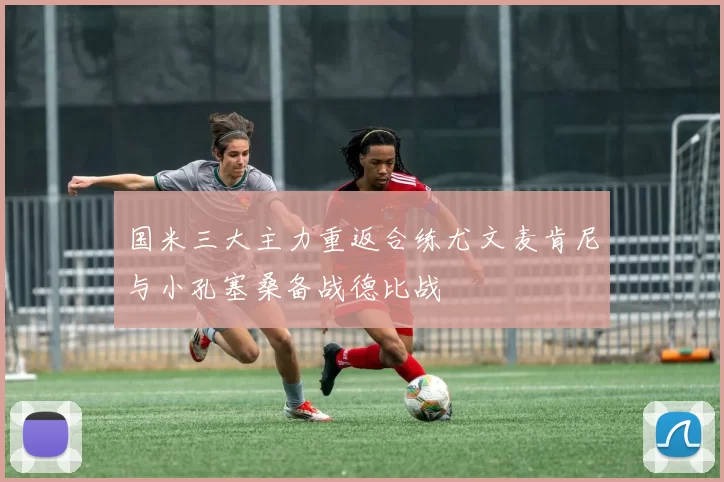 国米三大主力重返合练尤文麦肯尼与小孔塞桑备战德比战