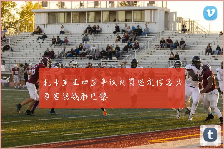 扎卡里亚回应争议判罚坚定信念力争客场战胜巴黎