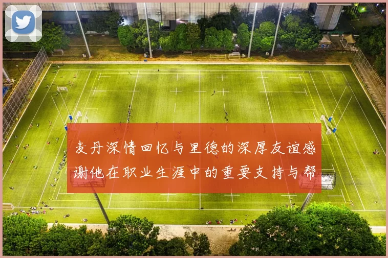 麦丹深情回忆与里德的深厚友谊感谢他在职业生涯中的重要支持与帮助