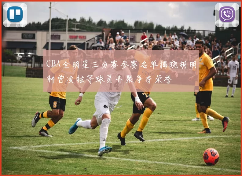 CBA全明星三分赛参赛名单揭晓胡明轩曾凌铉等球员齐聚争夺荣誉