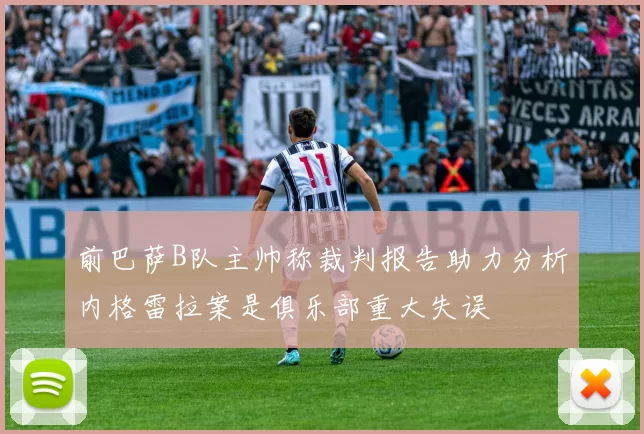前巴萨B队主帅称裁判报告助力分析内格雷拉案是俱乐部重大失误
