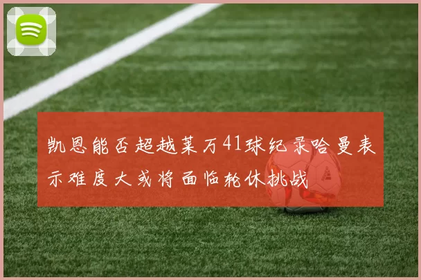 凯恩能否超越莱万41球纪录哈曼表示难度大或将面临轮休挑战