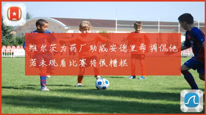 维尔茨为药厂助威安德里希调侃他若未观看比赛将很糟糕