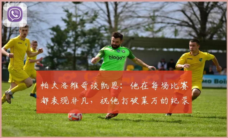 帕夫洛维奇谈凯恩：他在每场比赛都表现非凡，祝他打破莱万的纪录