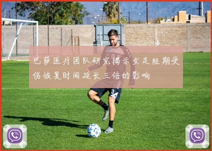 巴萨医疗团队研究揭示女足经期受伤恢复时间延长三倍的影响