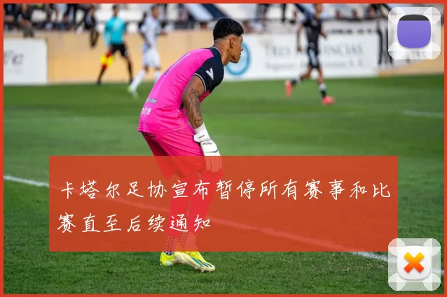 卡塔尔足协宣布暂停所有赛事和比赛直至后续通知