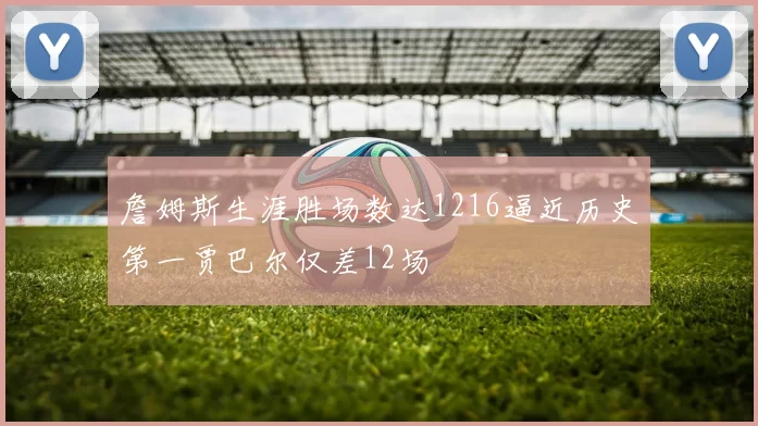詹姆斯生涯胜场数达1216逼近历史第一贾巴尔仅差12场
