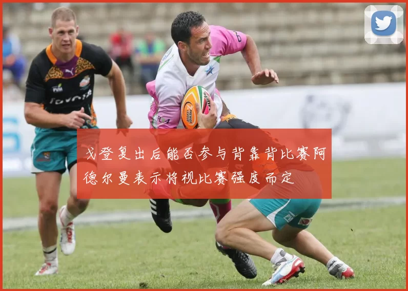 戈登复出后能否参与背靠背比赛阿德尔曼表示将视比赛强度而定
