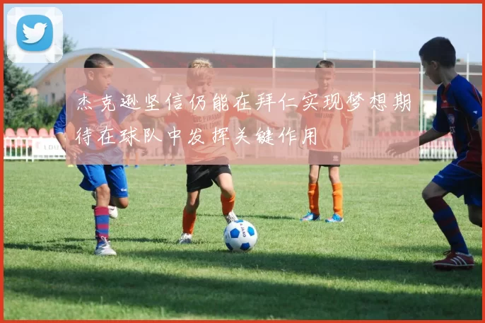 杰克逊坚信仍能在拜仁实现梦想期待在球队中发挥关键作用