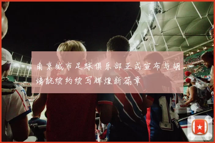南京城市足球俱乐部正式宣布与胡靖航续约续写辉煌新篇章