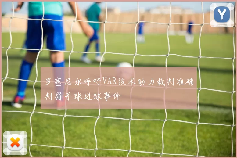 罗塞尼尔呼吁VAR技术助力裁判准确判罚手球进球事件