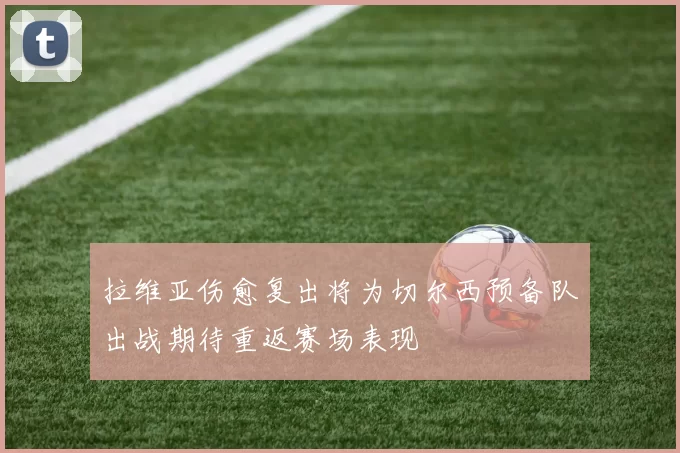 拉维亚伤愈复出将为切尔西预备队出战期待重返赛场表现