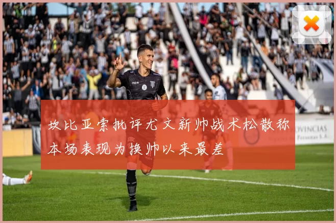 坎比亚索批评尤文新帅战术松散称本场表现为换帅以来最差