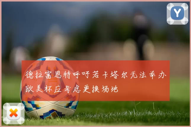 德拉富恩特呼吁若卡塔尔无法举办欧美杯应考虑更换场地