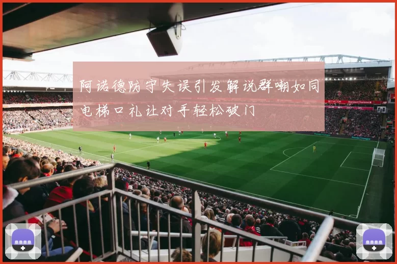 阿诺德防守失误引发解说群嘲如同电梯口礼让对手轻松破门