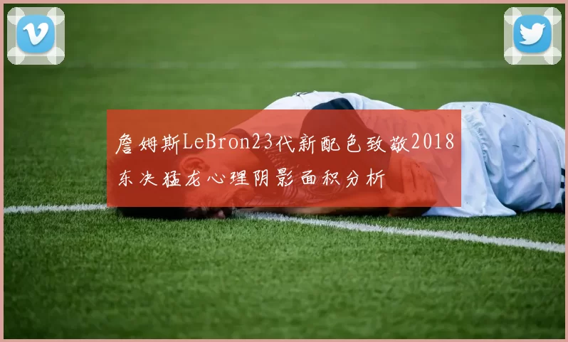 詹姆斯LeBron23代新配色致敬2018东决猛龙心理阴影面积分析
