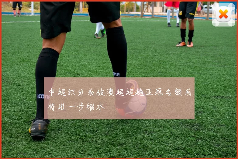 中超积分或被澳超超越亚冠名额或将进一步缩水