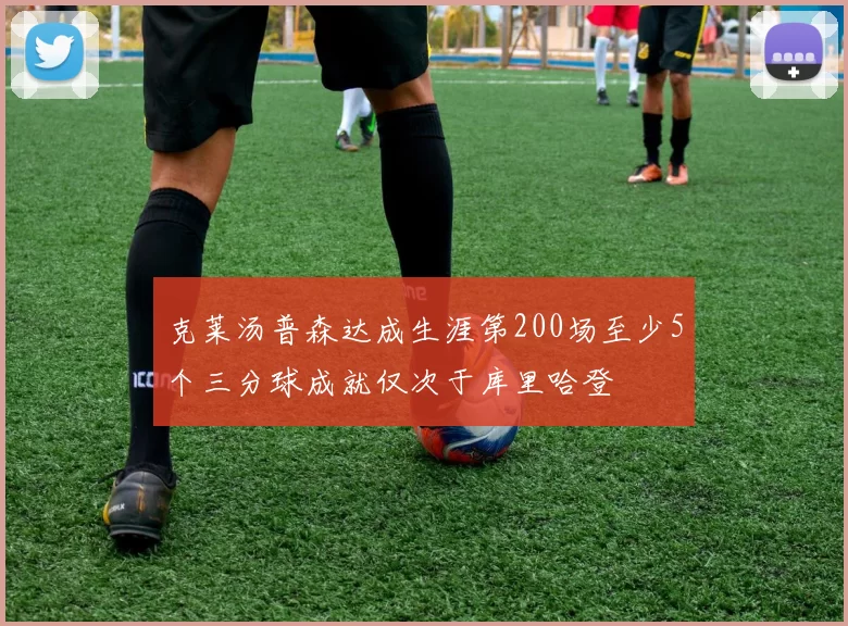 克莱汤普森达成生涯第200场至少5个三分球成就仅次于库里哈登