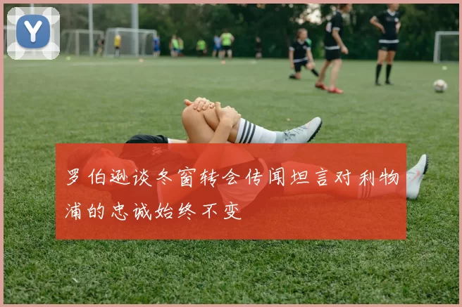 罗伯逊谈冬窗转会传闻坦言对利物浦的忠诚始终不变