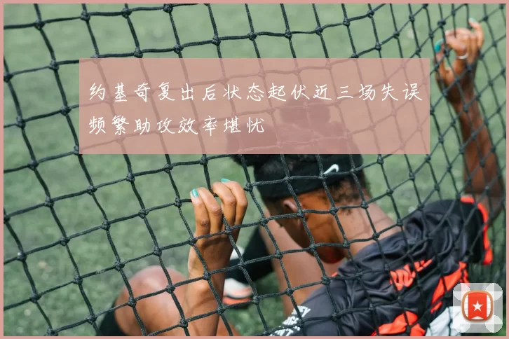 约基奇复出后状态起伏近三场失误频繁助攻效率堪忧