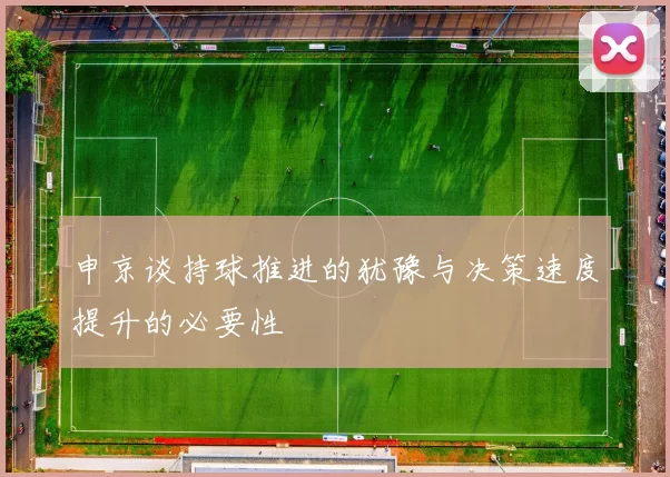 申京谈持球推进的犹豫与决策速度提升的必要性
