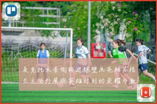 麦克托米奈倒钩进球壁画亮相苏格兰主场外展现英雄时刻的荣耀与激情