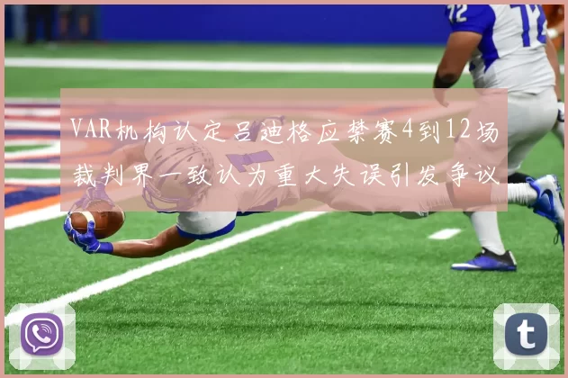 VAR机构认定吕迪格应禁赛4到12场裁判界一致认为重大失误引发争议