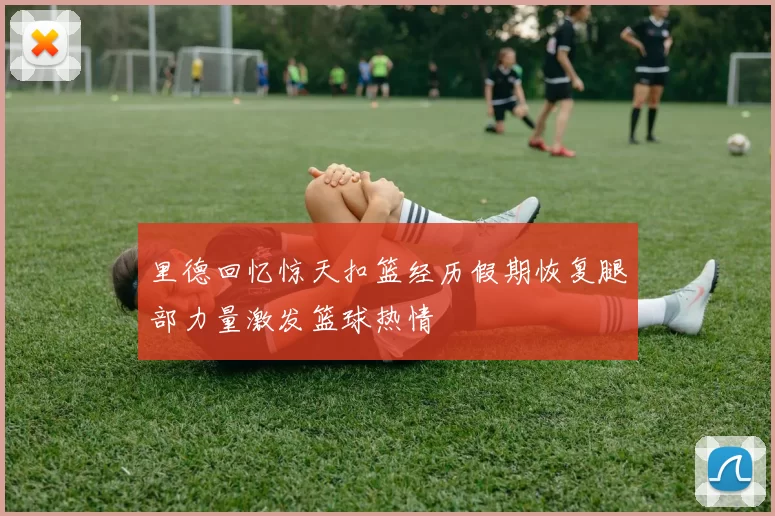 里德回忆惊天扣篮经历假期恢复腿部力量激发篮球热情