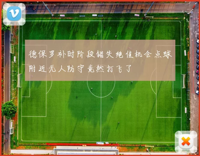 德保罗补时阶段错失绝佳机会点球附近无人防守竟然打飞了