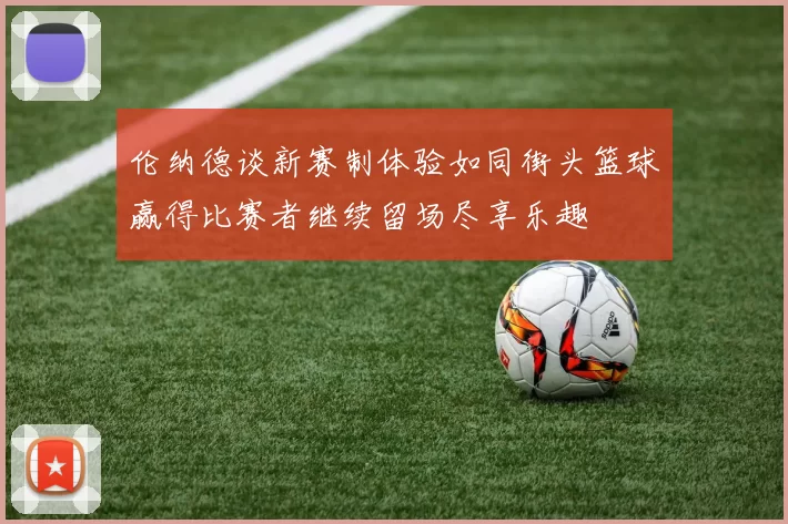 伦纳德谈新赛制体验如同街头篮球赢得比赛者继续留场尽享乐趣