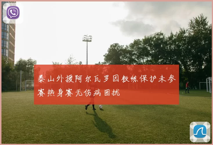 泰山外援阿尔瓦罗因教练保护未参赛热身赛无伤病困扰